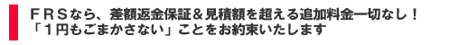 FRSなら、差額返金保証&見積額を超える追加料金一切なし!「1円もごまかさない」ことをお約束いたします